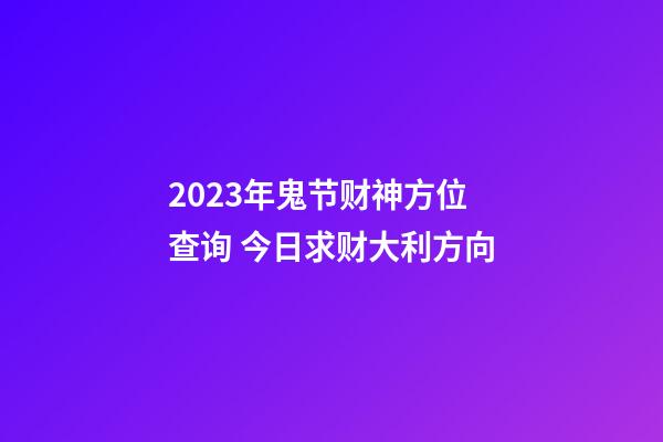2023年鬼节财神方位查询 今日求财大利方向